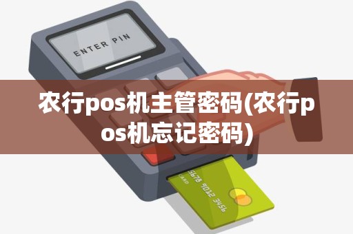 农行pos机主管密码(农行pos机忘记密码)