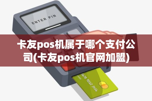 卡友pos机属于哪个支付公司(卡友pos机官网加盟)