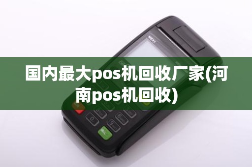 国内最大pos机回收厂家(河南pos机回收)