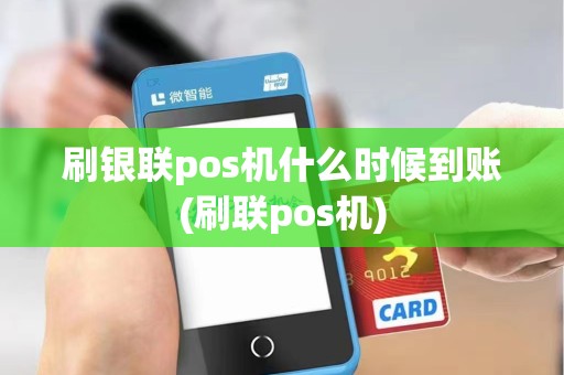 刷银联pos机什么时候到账(刷联pos机)
