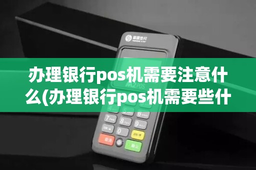 办理银行pos机需要注意什么(办理银行pos机需要些什么)