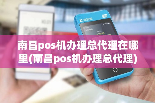 南昌pos机办理总代理在哪里(南昌pos机办理总代理)