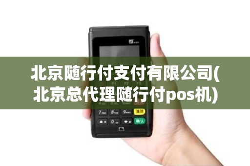 北京随行付支付有限公司(北京总代理随行付pos机)