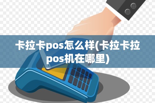 卡拉卡pos怎么样(卡拉卡拉pos机在哪里)
