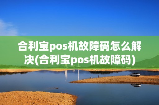 合利宝pos机故障码怎么解决(合利宝pos机故障码)