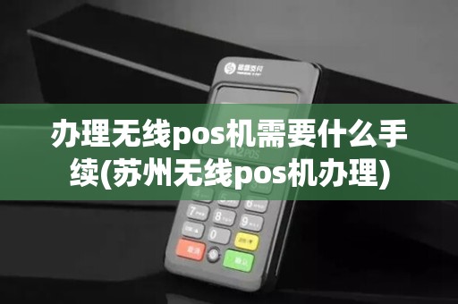 办理无线pos机需要什么手续(苏州无线pos机办理)