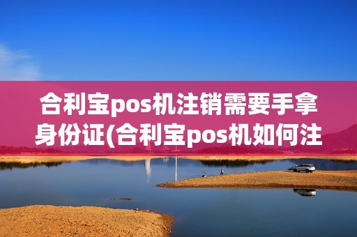 合利宝pos机注销需要手拿身份证(合利宝pos机如何注销)