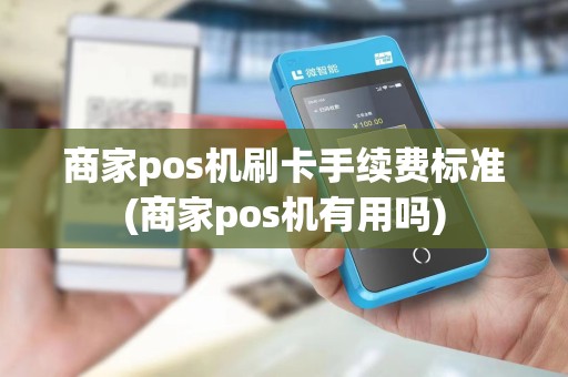 商家pos机刷卡手续费标准(商家pos机有用吗)