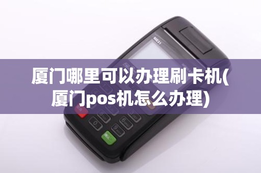 厦门哪里可以办理刷卡机(厦门pos机怎么办理)