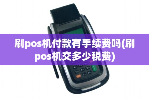 刷pos机付款有手续费吗(刷pos机交多少税费)