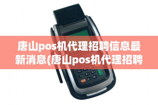 唐山pos机代理招聘信息最新消息(唐山pos机代理招聘信息最新)