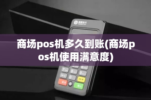 商场pos机多久到账(商场pos机使用满意度)