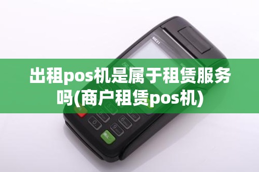 出租pos机是属于租赁服务吗(商户租赁pos机)