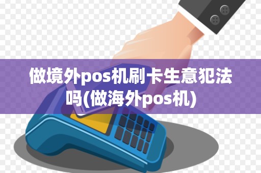 做境外pos机刷卡生意犯法吗(做海外pos机)