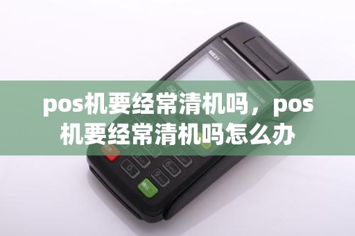 pos机要经常清机吗，pos机要经常清机吗怎么办