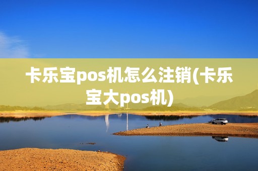 卡乐宝pos机怎么注销(卡乐宝大pos机)