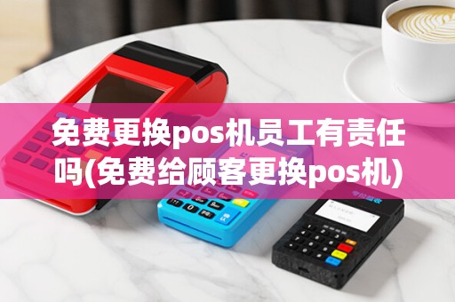 免费更换pos机员工有责任吗(免费给顾客更换pos机)