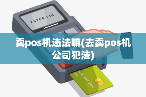 卖pos机违法嘛(去卖pos机公司犯法)