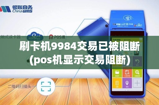 刷卡机9984交易已被阻断(pos机显示交易阻断)