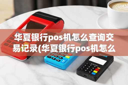 华夏银行pos机怎么查询交易记录(华夏银行pos机怎么查询)