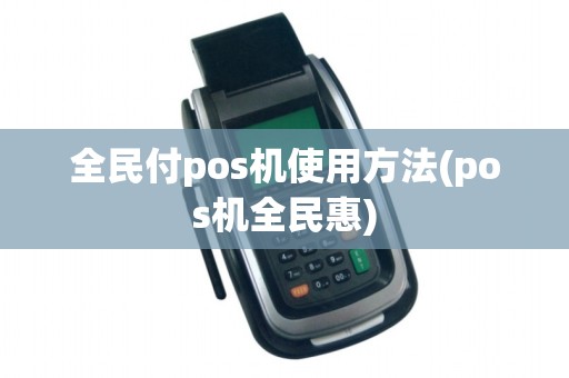 全民付pos机使用方法(pos机全民惠)