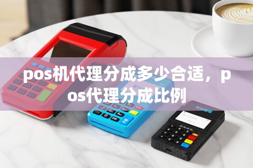 pos机代理分成多少合适，pos代理分成比例