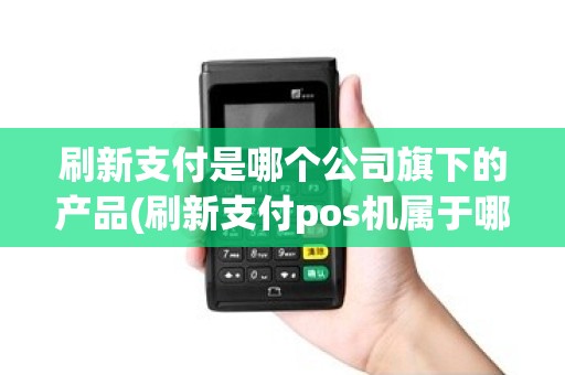 刷新支付是哪个公司旗下的产品(刷新支付pos机属于哪种机型)