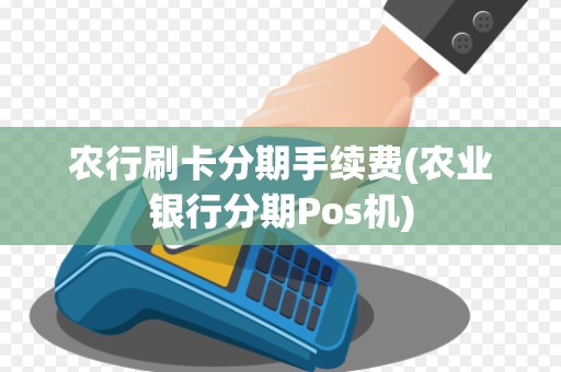 农行刷卡分期手续费(农业银行分期Pos机)