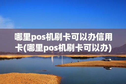 哪里pos机刷卡可以办信用卡(哪里pos机刷卡可以办)