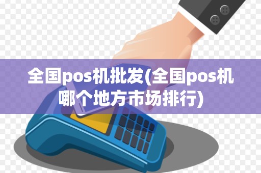 全国pos机批发(全国pos机哪个地方市场排行)