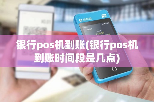 银行pos机到账(银行pos机到账时间段是几点)