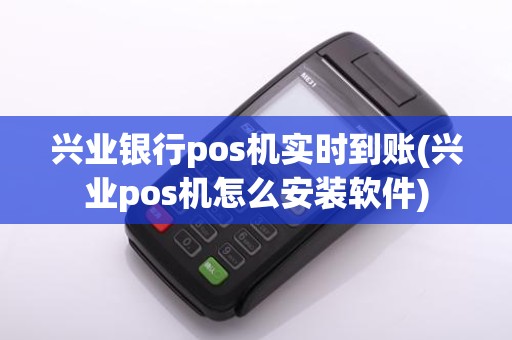 兴业银行pos机实时到账(兴业pos机怎么安装软件)