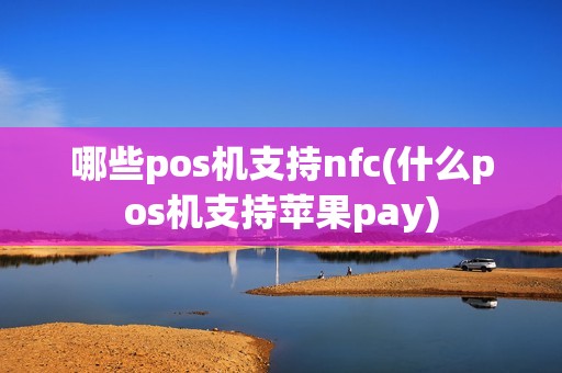 哪些pos机支持nfc(什么pos机支持苹果pay)