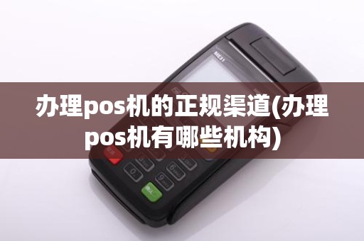 办理pos机的正规渠道(办理pos机有哪些机构)