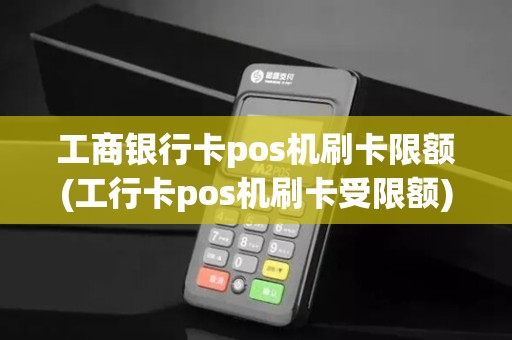 工商银行卡pos机刷卡限额(工行卡pos机刷卡受限额)
