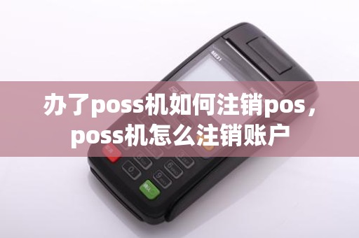 办了poss机如何注销pos，poss机怎么注销账户