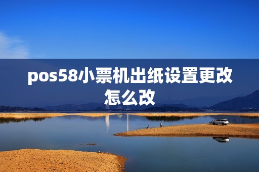 pos58小票机出纸设置更改怎么改
