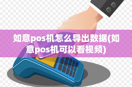 如意pos机怎么导出数据(如意pos机可以看视频)