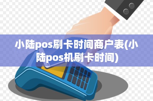 小陆pos刷卡时间商户表(小陆pos机刷卡时间)