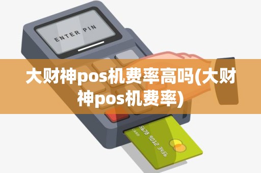 大财神pos机费率高吗(大财神pos机费率)