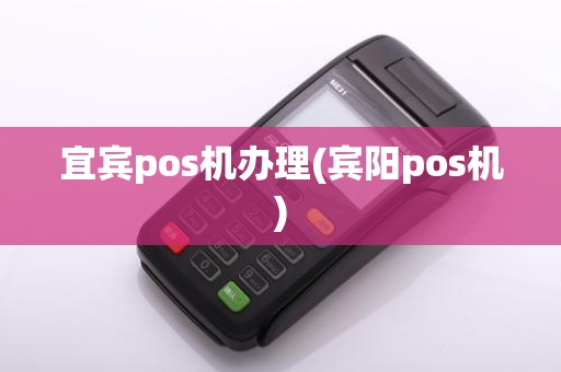 宜宾pos机办理(宾阳pos机)