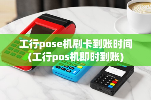 工行pose机刷卡到账时间(工行pos机即时到账)