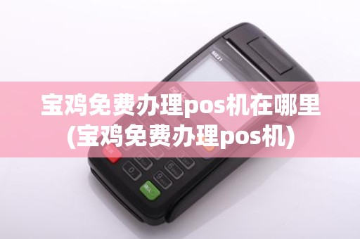 宝鸡免费办理pos机在哪里(宝鸡免费办理pos机)