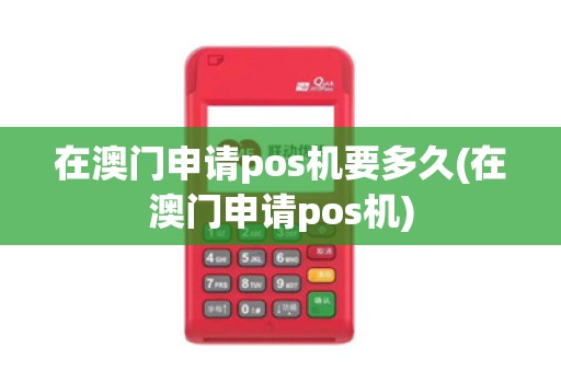 在澳门申请pos机要多久(在澳门申请pos机)