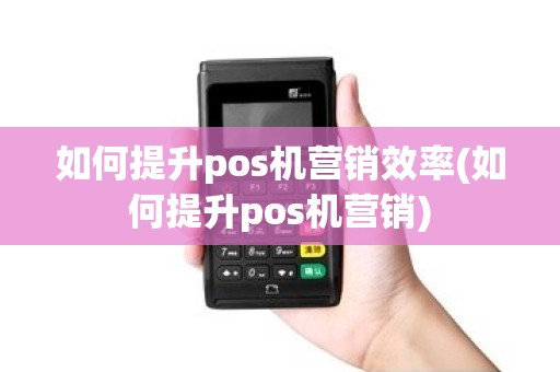 如何提升pos机营销效率(如何提升pos机营销)