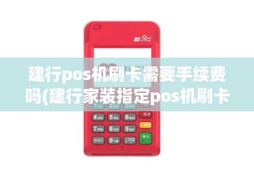 建行pos机刷卡需要手续费吗(建行家装指定pos机刷卡)