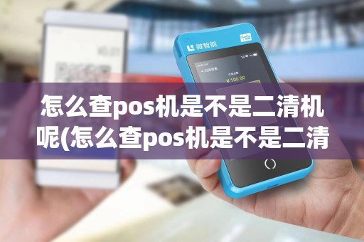 怎么查pos机是不是二清机呢(怎么查pos机是不是二清机)