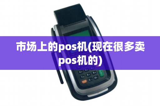 市场上的pos机(现在很多卖pos机的)