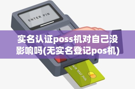 实名认证poss机对自己没影响吗(无实名登记pos机)