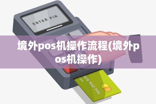 境外pos机操作流程(境外pos机操作)